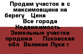 Продам участок в с.максимовщина на берегу › Цена ­ 1 000 000 - Все города Недвижимость » Земельные участки продажа   . Псковская обл.,Великие Луки г.